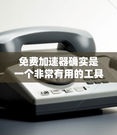 免费加速器确实是一个非常有用的工具，可以帮助用户更快地访问网页、下载资源或使用互联网。以下是一些免费加速器的推荐，供你参考
