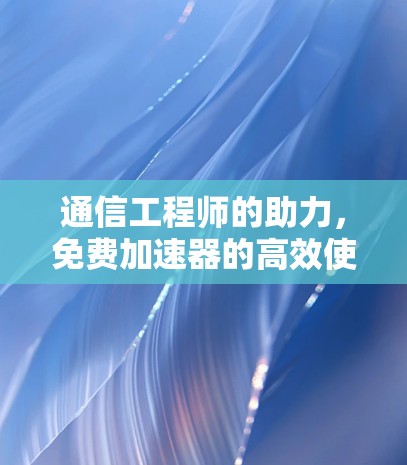 通信工程师的助力，免费加速器的高效使用技巧