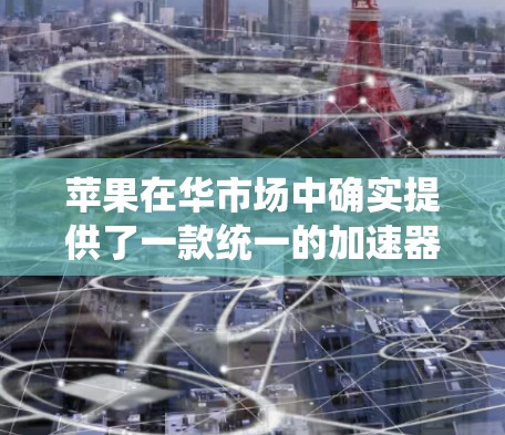 苹果在华市场中确实提供了一款统一的加速器，称为统一加速器，它可以在不同国家和地区提供不同的版本。这个加速器通常被称为统一加速器 benefit Pass，它是免费的，可以在特定的地区和车型上使用