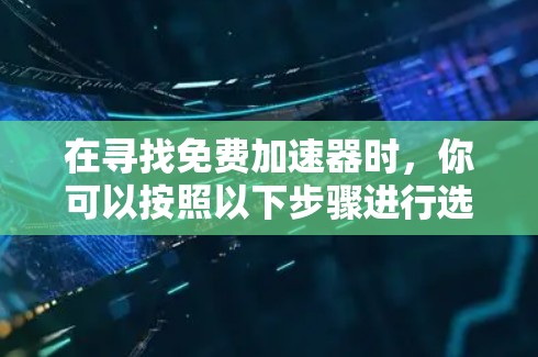 在寻找免费加速器时，你可以按照以下步骤进行选择
