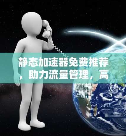 静态加速器免费推荐，助力流量管理，高效获取流量