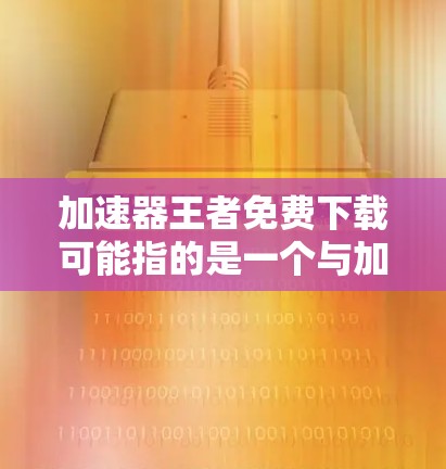 加速器王者免费下载可能指的是一个与加速器相关的软件或工具。以下是关于如何快速找到和下载免费加速器的建议