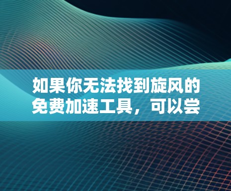 如果你无法找到旋风的免费加速工具，可以尝试以下步骤