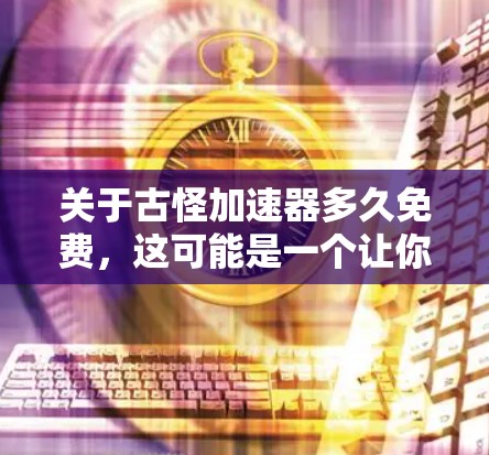 关于古怪加速器多久免费，这可能是一个让你感到困惑的问题。通常，加速器或加速工具的使用时间是有限制的，尤其是免费版的加速器可能有一定的使用限制