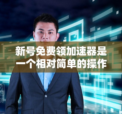 新号免费领加速器是一个相对简单的操作，只要按照以下步骤进行即可