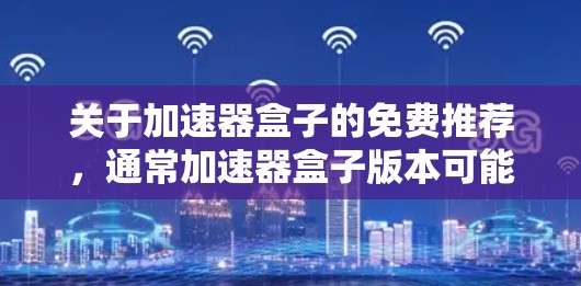 关于加速器盒子的免费推荐，通常加速器盒子版本可能会有免费版和付费版之分。以下是关于加速器盒子的常见信息