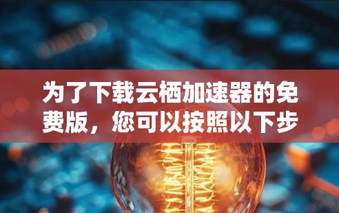 为了下载云栖加速器的免费版，您可以按照以下步骤进行