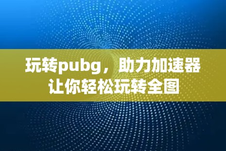玩转pubg，助力加速器让你轻松玩转全图