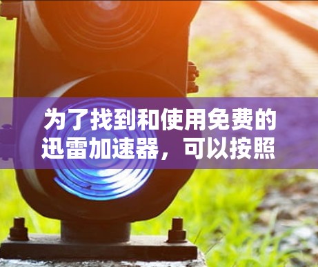 为了找到和使用免费的迅雷加速器，可以按照以下步骤进行