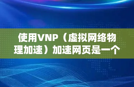 使用VNP（虚拟网络物理加速）加速网页是一个有效的方法，尤其适合需要提高网页加载速度和减少延迟的场景。以下是一个系统化的指南，帮助您轻松地应用VNP