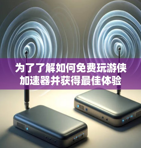 为了了解如何免费玩游侠加速器并获得最佳体验，您可以按照以下步骤操作