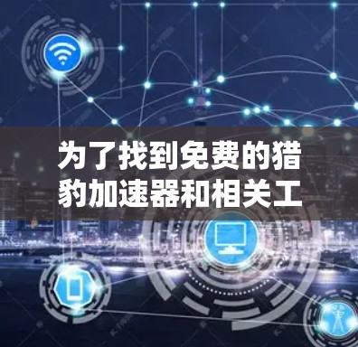 为了找到免费的猎豹加速器和相关工具，可以按照以下步骤进行