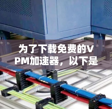 为了下载免费的VPM加速器，以下是一个有条理的步骤指南