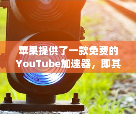 苹果提供了一款免费的YouTube加速器,即其Apple TV Plus Plus版。以下是详细的介绍和使用指南 苹果提供了一款免费的YouTube加速器,即其Apple TV Plus Plus版。以下是详细的介绍和使用指南