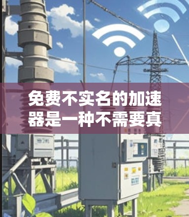 免费不实名的加速器是一种不需要真实个人资料但却提供更好的功能或更快响应的加速工具。以下是一些常见的免费不实名加速器及其特点