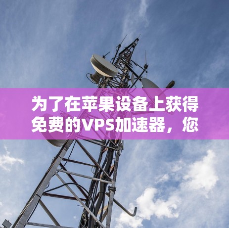 为了在苹果设备上获得免费的VPS加速器，您可以按照以下步骤操作