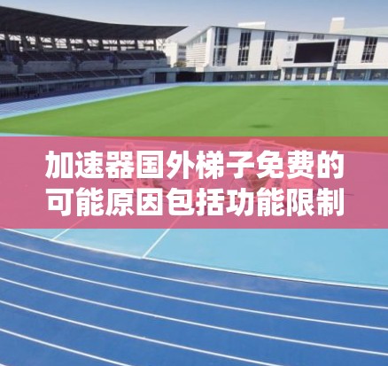 加速器国外梯子免费的可能原因包括功能限制、推广目的、用户需求和价格敏感性。以下是对这些可能原因的详细分析