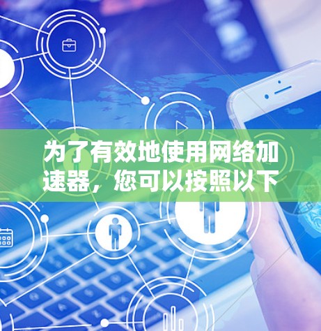 为了有效地使用网络加速器，您可以按照以下步骤进行操作