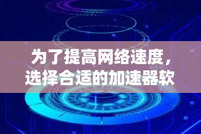 为了提高网络速度，选择合适的加速器软件至关重要。以下是一个系统的推荐步骤