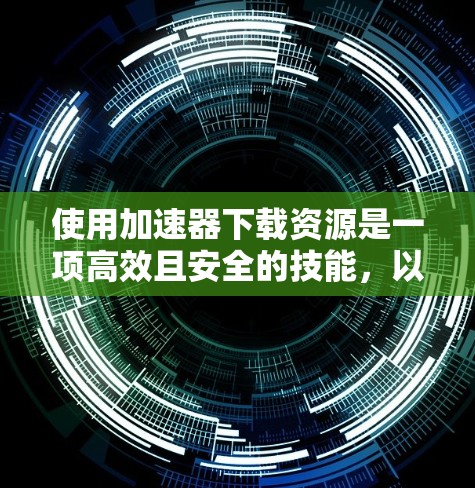 使用加速器下载资源是一项高效且安全的技能，以下是一步步的指南