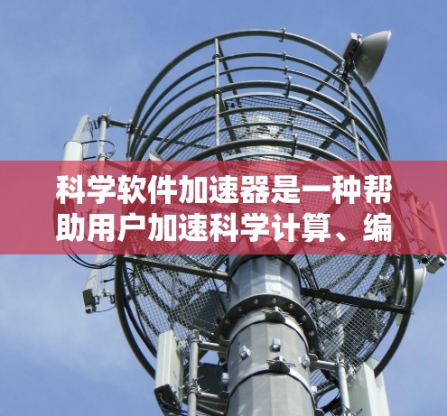 科学软件加速器是一种帮助用户加速科学计算、编程或数据分析的工具，功能多样，但需要根据具体需求选择合适的加速器。以下是对科学软件加速器的详细分析