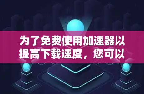 为了免费使用加速器以提高下载速度，您可以按照以下步骤操作