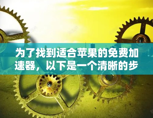 为了找到适合苹果的免费加速器，以下是一个清晰的步骤指南