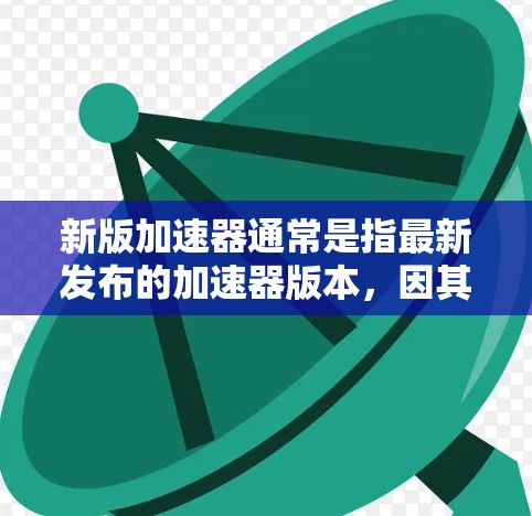 新版加速器通常是指最新发布的加速器版本，因其发布时间不同，可能有不同的功能和使用限制。以下是一些免费的加速器推荐，适用于不同的设备和需求