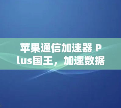 苹果通信加速器 Plus国王，加速数据传输，提升用户体验