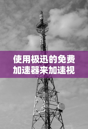 使用极迅的免费加速器来加速视频流，虽然可能有一定的限制，但以下是一些步骤和建议，帮助你有效地使用它