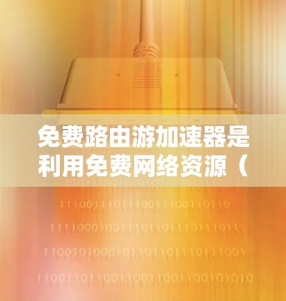 免费路由游加速器是利用免费网络资源（如流量、计算和存储）加速网络流量的技术，广泛应用于VPN、IP地址扩展和网络加速。以下是关于这些加速器的详细分析