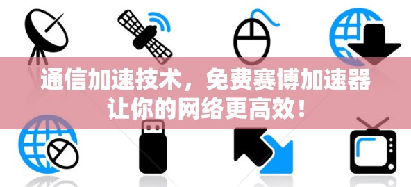 通信加速技术，免费赛博加速器让你的网络更高效！