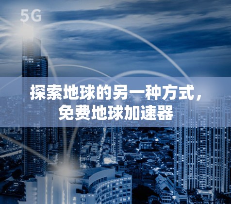探索地球的另一种方式，免费地球加速器