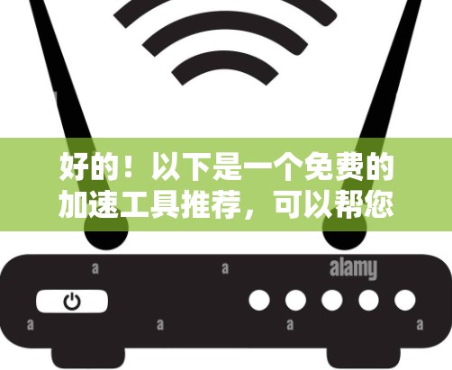 好的！以下是一个免费的加速工具推荐，可以帮您快速加速网络连接