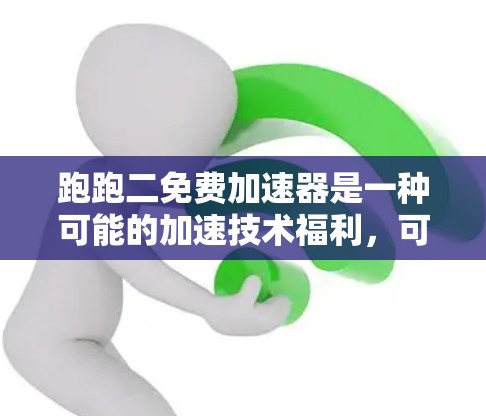 跑跑二免费加速器是一种可能的加速技术福利，可能指的是一种不需要额外成本的加速功能。以下是对该概念的详细分析