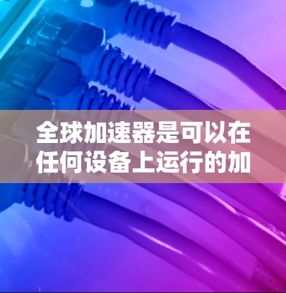 全球加速器是可以在任何设备上运行的加速器软件，提供多种类型，如自动加速器和手动加速器，旨在提升电脑性能。以下是对全球加速器的详细总结