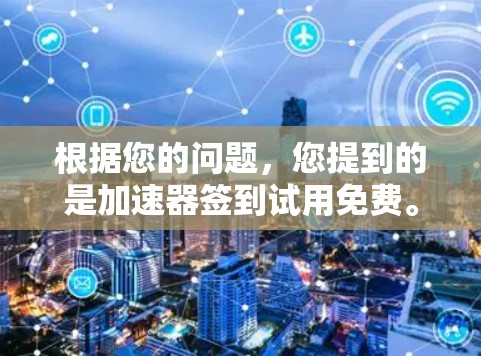 根据您的问题，您提到的是加速器签到试用免费。为了提供准确的信息，我需要了解您具体指的是什么。以下是可能的解释