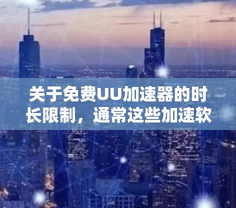 关于免费UU加速器的时长限制，通常这些加速软件会有一些基本的时长限制，具体取决于品牌和版本。以下是一些常见的时长限制