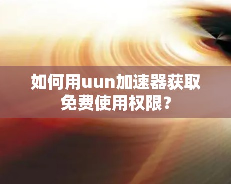 如何用uun加速器获取免费使用权限？