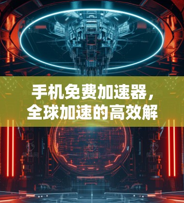 手机免费加速器，全球加速的高效解决方案