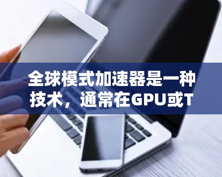 全球模式加速器是一种技术，通常在GPU或TPU上加速特定计算任务，旨在提高计算效率和性能。以下是对该技术的详细说明