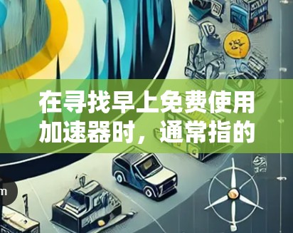 在寻找早上免费使用加速器时，通常指的是在早上8点之后或特定时间段提供免费服务。以下是一些常见的加速器，它们在早上提供免费服务