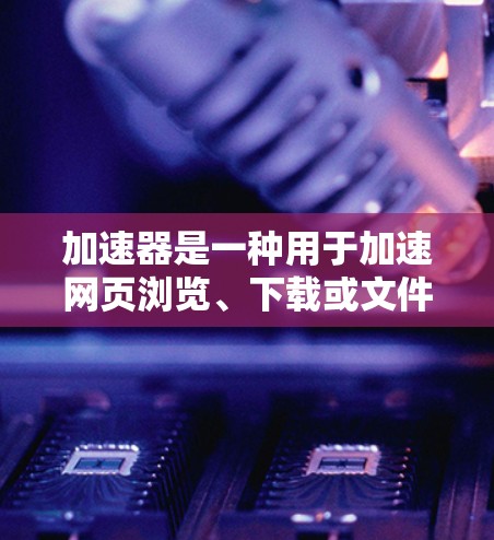 加速器是一种用于加速网页浏览、下载或文件处理的工具，通常包括缓存扩展器、压缩器和过滤器等。以下是一些可能的加速器推荐，提供免费或折扣版