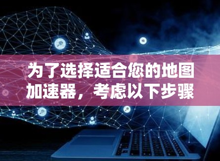 为了选择适合您的地图加速器，考虑以下步骤和建议