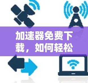 加速器免费下载，如何轻松提升下载速度