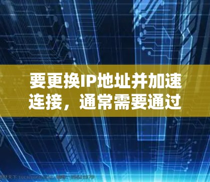 要更换IP地址并加速连接，通常需要通过加速软件或工具来升级。以下是关于如何更换IP并加速的建议
