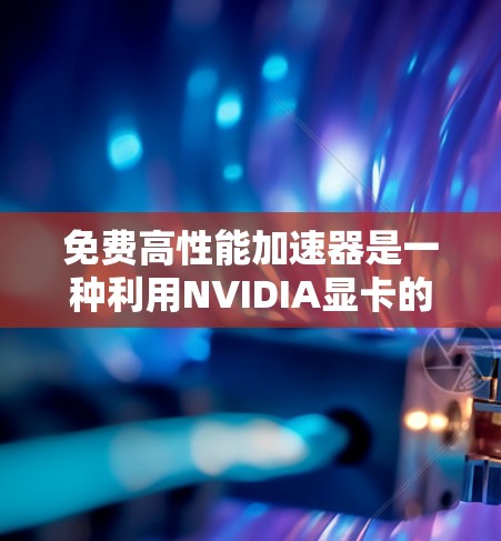 免费高性能加速器是一种利用NVIDIA显卡的技术，帮助提升计算机性能的工具。以下是对该主题的详细解答
