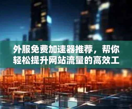 外服免费加速器推荐，帮你轻松提升网站流量的高效工具