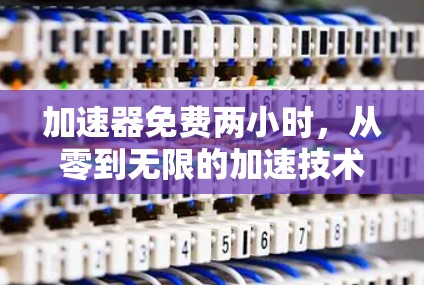 加速器免费两小时，从零到无限的加速技术解决方案