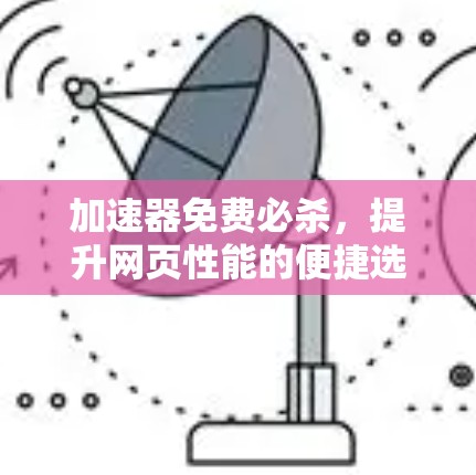 加速器免费必杀，提升网页性能的便捷选择